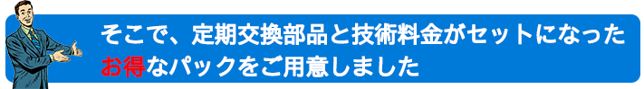 定期交換部品と技術料金がセットになったお得プランをご用意
